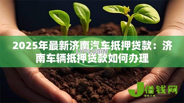 2025年最新济南汽车抵押贷款：济南车辆抵押贷款如何办理