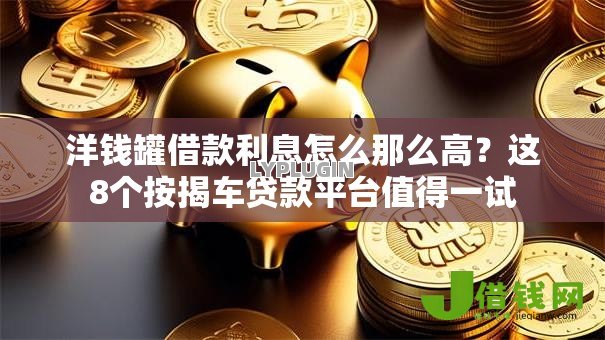 洋钱罐借款利息怎么那么高?这8个按揭车贷款平台值得一试 洋钱罐借款利息怎么那么高?这8个按揭车贷款平台值得一试