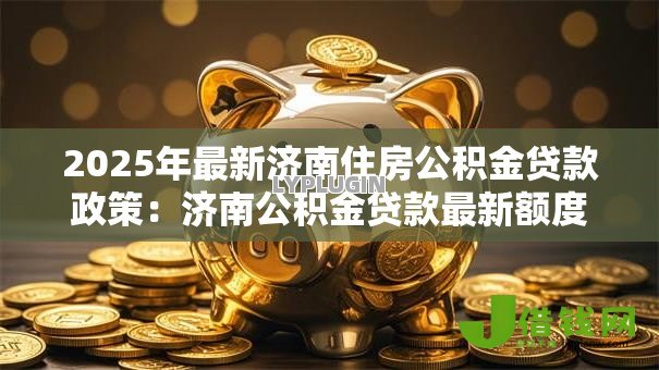 2025年最新济南住房公积金贷款政策:济南公积金贷款最新额度如何计算 2025年最新济南住房公积金贷款政策:济南公积金贷款最新额度如何计算