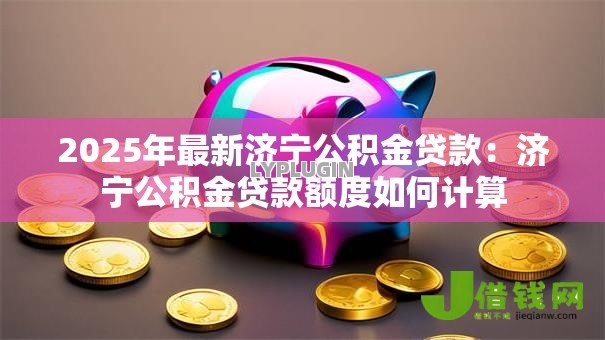 2025年最新济宁公积金贷款：济宁公积金贷款额度如何计算