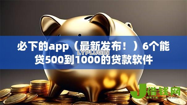 必下的app(最新发布!)6个能贷500到1000的贷款软件 必下的app(最新发布!)6个能贷500到1000的贷款软件