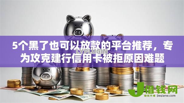 5个黑了也可以放款的平台推荐，专为攻克建行信用卡被拒原因难题