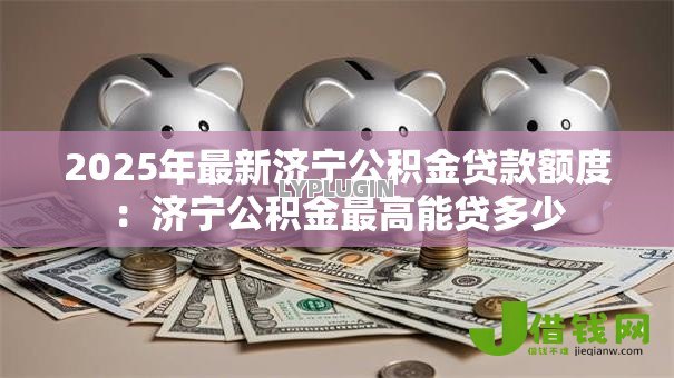 2025年最新济宁公积金贷款额度:济宁公积金最高能贷多少 2025年最新济宁公积金贷款额度:济宁公积金最高能贷多少