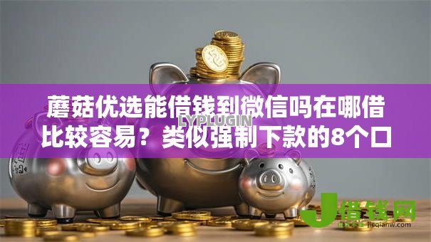 蘑菇优选能借钱到微信吗在哪借比较容易?类似强制下款的8个口子参考 蘑菇优选能借钱到微信吗在哪借比较容易?类似强制下款的8个口子参考
