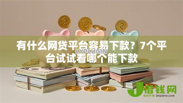 有什么网贷平台容易下款？7个平台试试看哪个能下款
