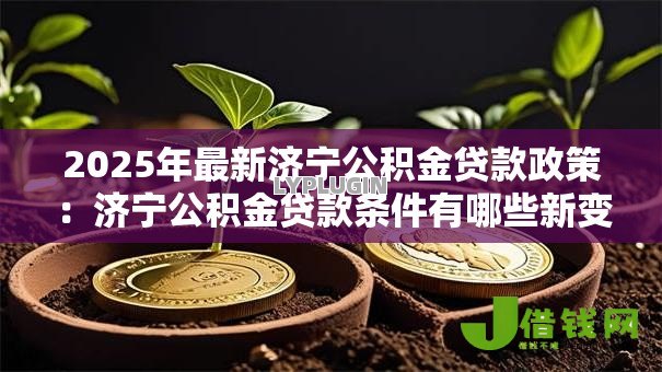 2025年最新济宁公积金贷款政策：济宁公积金贷款条件有哪些新变化