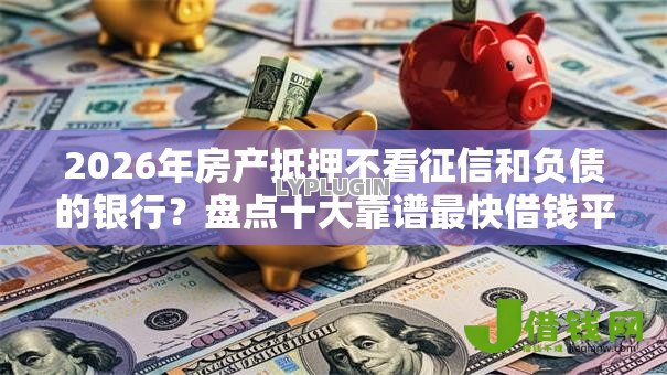 2026年房产抵押不看征信和负债的银行？盘点十大靠谱最快借钱平台