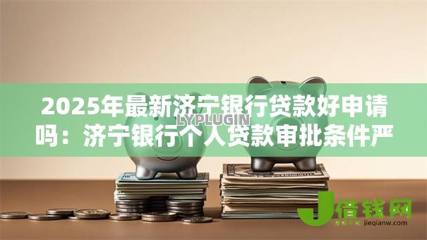 2025年最新济宁银行贷款好申请吗：济宁银行个人贷款审批条件严格吗