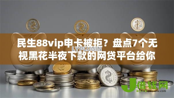 民生88vip申卡被拒？盘点7个无视黑花半夜下款的网贷平台给你参考