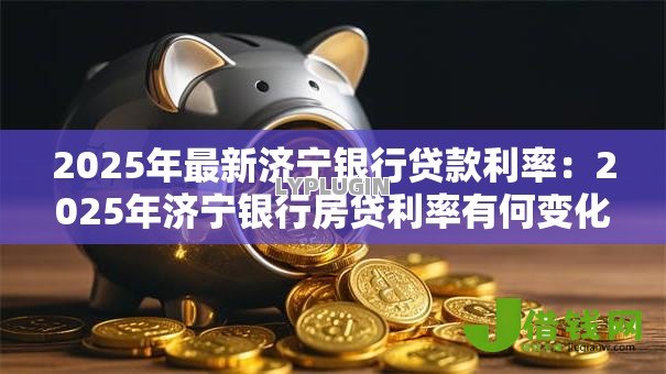 2025年最新济宁银行贷款利率：2025年济宁银行房贷利率有何变化