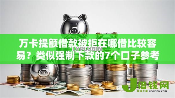 万卡提额借款被拒在哪借比较容易?类似强制下款的7个口子参考 万卡提额借款被拒在哪借比较容易?类似强制下款的7个口子参考