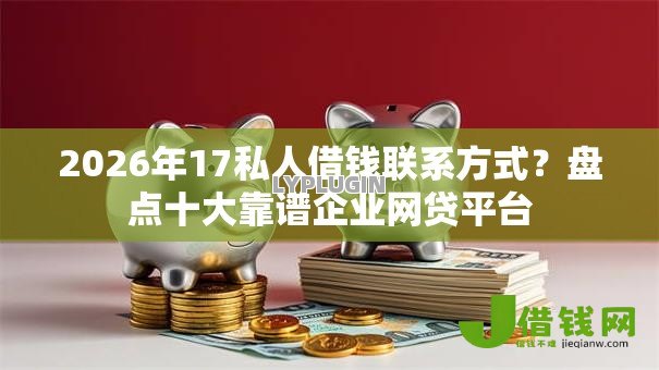 2026年17私人借钱联系方式?盘点十大靠谱企业网贷平台 2026年17私人借钱联系方式?盘点十大靠谱企业网贷平台