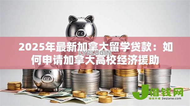 2025年最新加拿大留学贷款:如何申请加拿大高校经济援助 2025年最新加拿大留学贷款:如何申请加拿大高校经济援助
