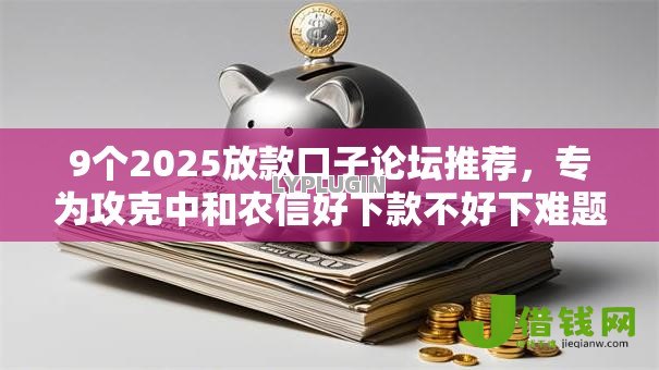 9个2025放款口子论坛推荐，专为攻克中和农信好下款不好下难题