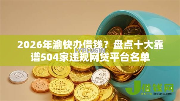 2026年渝快办借钱？盘点十大靠谱504家违规网贷平台名单