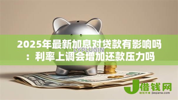 2025年最新加息对贷款有影响吗:利率上调会增加还款压力吗 2025年最新加息对贷款有影响吗:利率上调会增加还款压力吗