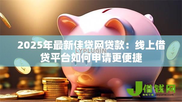 2025年最新佳贷网贷款:线上借贷平台如何申请更便捷 2025年最新佳贷网贷款:线上借贷平台如何申请更便捷