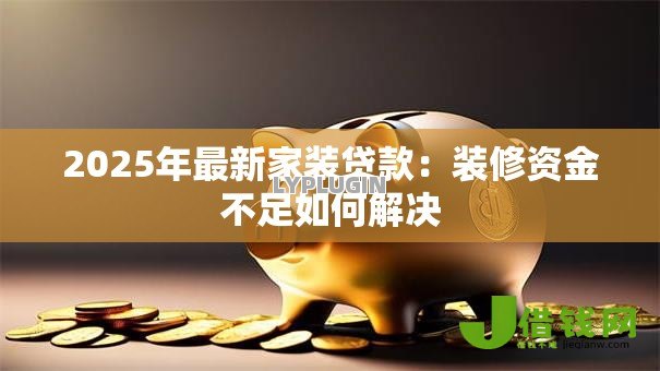 2025年最新家装贷款：装修资金不足如何解决