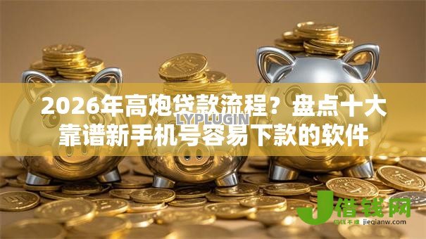 2026年高炮贷款流程？盘点十大靠谱新手机号容易下款的软件