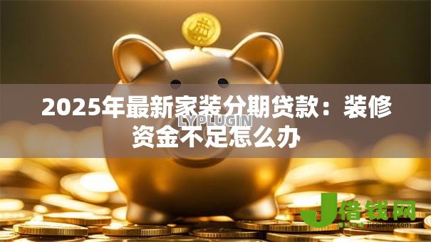 2025年最新家装分期贷款:装修资金不足怎么办 2025年最新家装分期贷款:装修资金不足怎么办