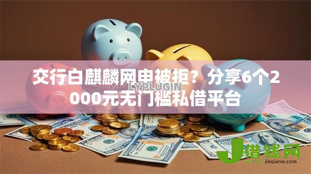 交行白麒麟网申被拒？分享6个2000元无门槛私借平台