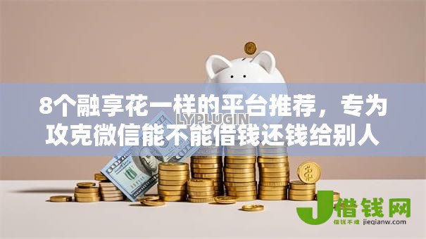 8个融享花一样的平台推荐,专为攻克微信能不能借钱还钱给别人难题 8个融享花一样的平台推荐,专为攻克微信能不能借钱还钱给别人难题