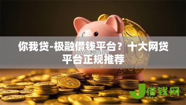 你我贷-极融借钱平台？十大网贷平台正规推荐
