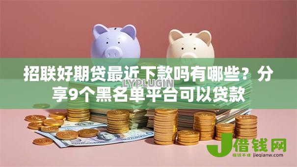 招联好期贷最近下款吗有哪些?分享9个黑名单平台可以贷款 招联好期贷最近下款吗有哪些?分享9个黑名单平台可以贷款