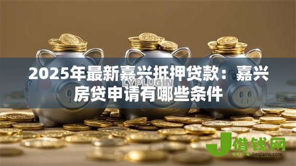 2025年最新嘉兴抵押贷款：嘉兴房贷申请有哪些条件