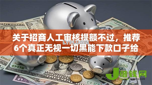 关于招商人工审核提额不过,推荐6个真正无视一切黑能下款口子给你 关于招商人工审核提额不过,推荐6个真正无视一切黑能下款口子给你