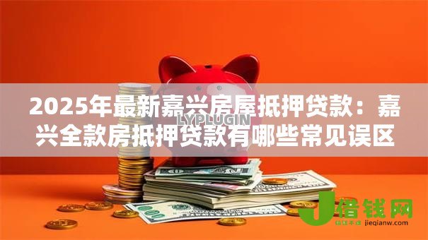 2025年最新嘉兴房屋抵押贷款:嘉兴全款房抵押贷款有哪些常见误区 2025年最新嘉兴房屋抵押贷款:嘉兴全款房抵押贷款有哪些常见误区