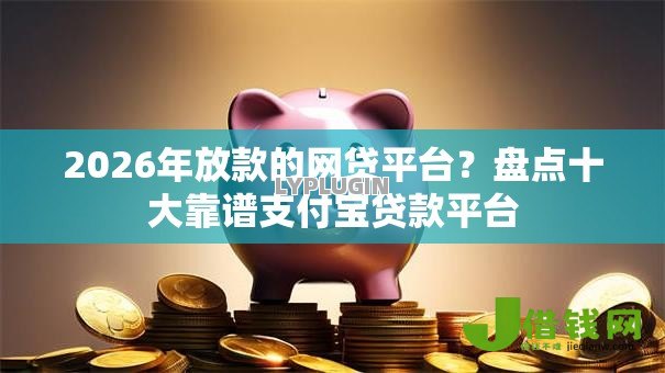 2026年放款的网贷平台？盘点十大靠谱支付宝贷款平台