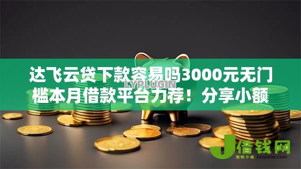 达飞云贷下款容易吗3000元无门槛本月借款平台力荐!分享小额网贷口子3000元无门槛借款 达飞云贷下款容易吗3000元无门槛本月借款平台力荐!分享小额网贷口子3000元无门槛借款