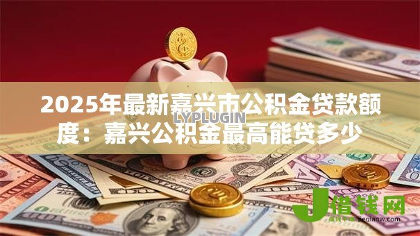 2025年最新嘉兴市公积金贷款额度:嘉兴公积金最高能贷多少 2025年最新嘉兴市公积金贷款额度:嘉兴公积金最高能贷多少