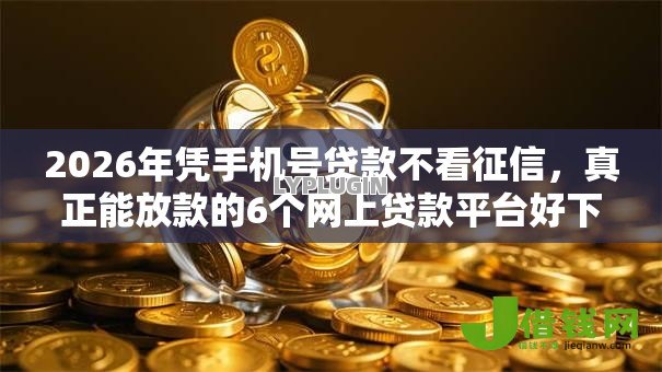 2026年凭手机号贷款不看征信，真正能放款的6个网上贷款平台好下款推荐