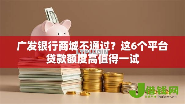 广发银行商城不通过？这6个平台贷款额度高值得一试