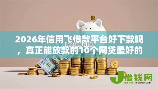 2026年信用飞借款平台好下款吗，真正能放款的10个网贷最好的平台推荐