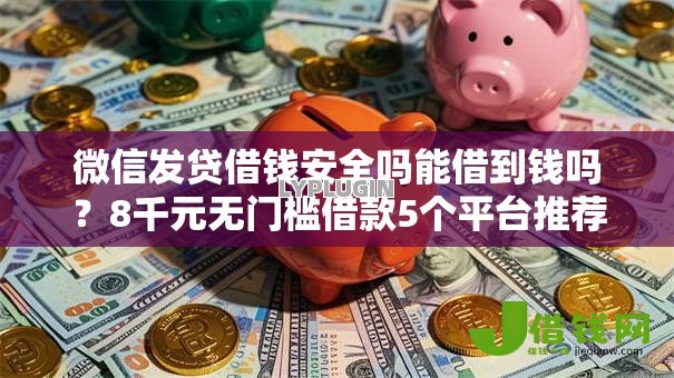 微信发贷借钱安全吗能借到钱吗?8千元无门槛借款5个平台推荐 微信发贷借钱安全吗能借到钱吗?8千元无门槛借款5个平台推荐