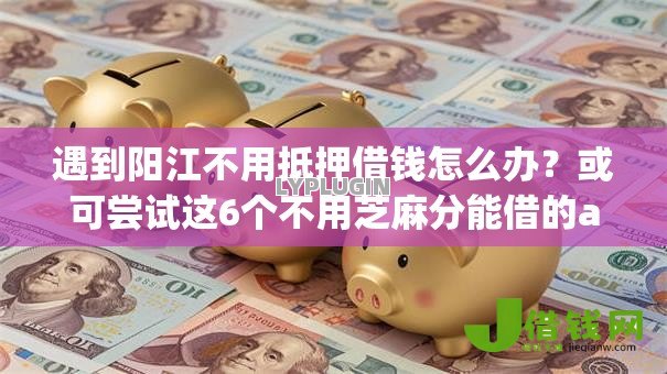 遇到阳江不用抵押借钱怎么办?或可尝试这6个不用芝麻分能借的app 遇到阳江不用抵押借钱怎么办?或可尝试这6个不用芝麻分能借的app