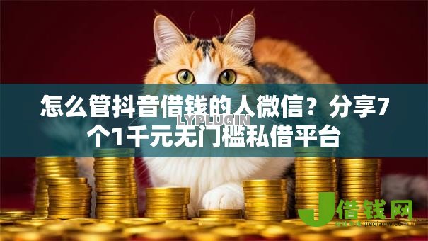 怎么管抖音借钱的人微信?分享7个1千元无门槛私借平台 怎么管抖音借钱的人微信?分享7个1千元无门槛私借平台