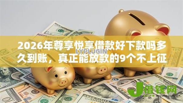 2026年尊享悦享借款好下款吗多久到账,真正能放款的9个不上征信得网贷平台下载推荐 2026年尊享悦享借款好下款吗多久到账,真正能放款的9个不上征信得网贷平台下载推荐