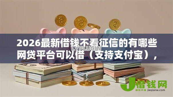 2026最新借钱不看征信的有哪些网贷平台可以借(支持支付宝),6个征信没有逾期,查询花了,能贷款的平台无私分享 2026最新借钱不看征信的有哪些网贷平台可以借(支持支付宝),6个征信没有逾期,查询花了,能贷款的平台无私分享