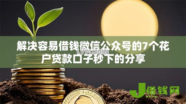 解决容易借钱微信公众号的7个花户贷款口子秒下的分享 解决容易借钱微信公众号的7个花户贷款口子秒下的分享