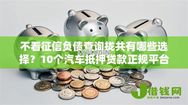 不看征信负债查询拢共有哪些选择？10个汽车抵押贷款正规平台详解