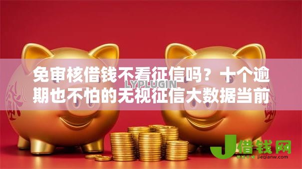 免审核借钱不看征信吗？十个逾期也不怕的无视征信大数据当前逾期下款的口子