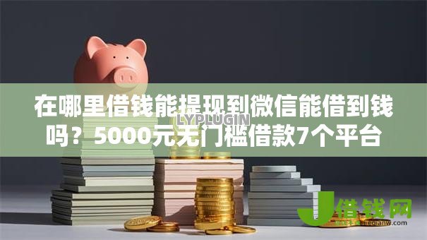 在哪里借钱能提现到微信能借到钱吗？5000元无门槛借款7个平台推荐