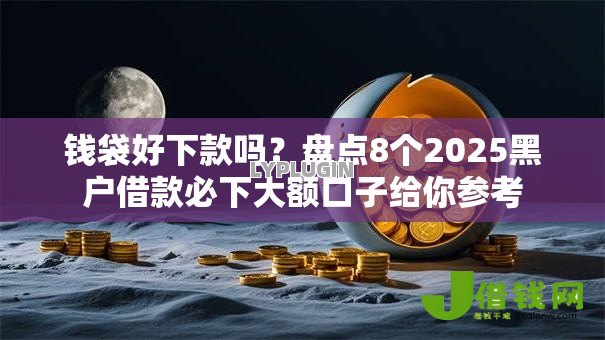 钱袋好下款吗？盘点8个2025黑户借款必下大额口子给你参考