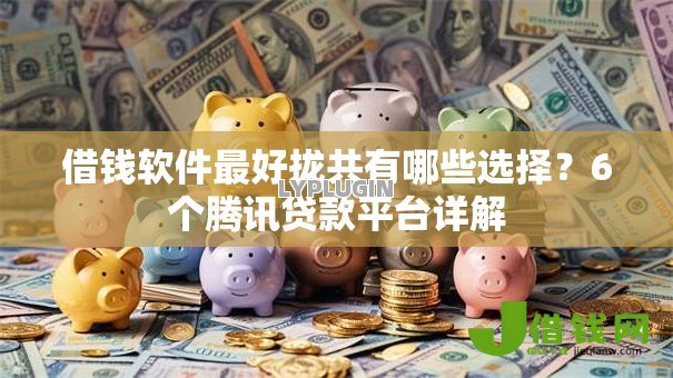 借钱软件最好拢共有哪些选择？6个腾讯贷款平台详解