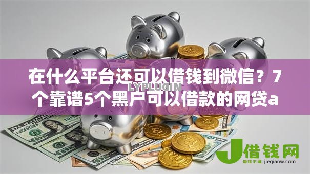 在什么平台还可以借钱到微信?7个靠谱5个黑户可以借款的网贷app推荐 在什么平台还可以借钱到微信?7个靠谱5个黑户可以借款的网贷app推荐