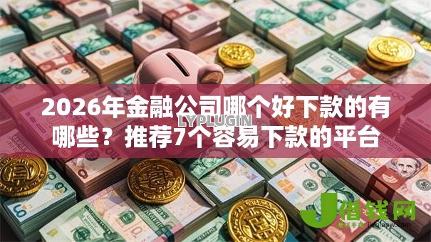 2026年金融公司哪个好下款的有哪些？推荐7个容易下款的平台
